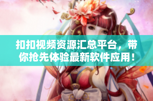 扣扣視頻資源匯總平臺，帶你搶先體驗最新軟件應用！