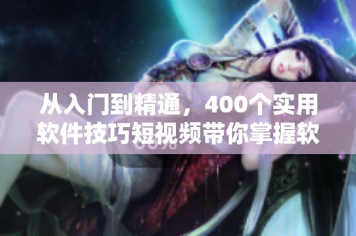 從入門到精通，400個實用軟件技巧短視頻帶你掌握軟件編輯技能