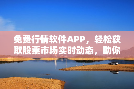 免費(fèi)行情軟件APP，輕松獲取股票市場(chǎng)實(shí)時(shí)動(dòng)態(tài)，助你高效投資