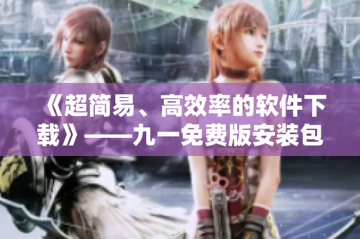 《超簡易、高效率的軟件下載》——九一免費版安裝包下載指南！