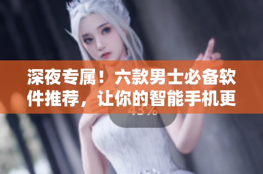 深夜專屬！六款男士必備軟件推薦，讓你的智能手機更加智能