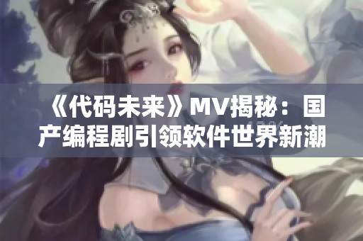 《代碼未來》MV揭秘：國產編程劇引領軟件世界新潮流！