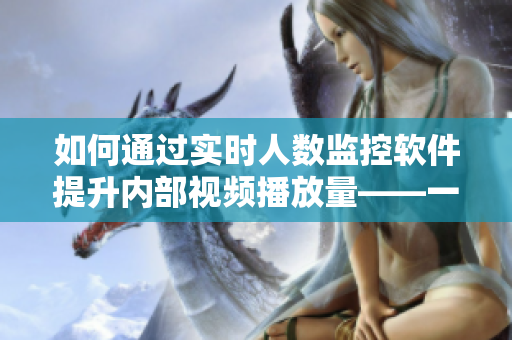 如何通過實時人數(shù)監(jiān)控軟件提升內(nèi)部視頻播放量——一次「b站」經(jīng)驗分享