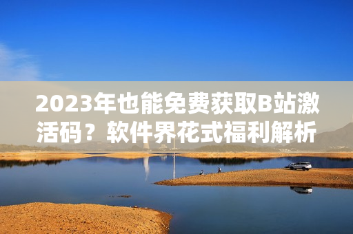 2023年也能免費(fèi)獲取B站激活碼？軟件界花式福利解析！