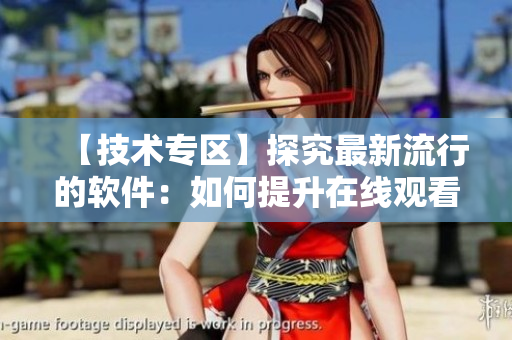 【技術(shù)專(zhuān)區(qū)】探究最新流行的軟件：如何提升在線觀看視頻人數(shù)？——以b站為例