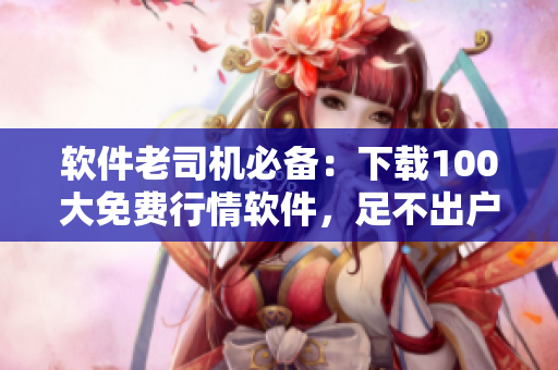 軟件老司機(jī)必備：下載100大免費(fèi)行情軟件，足不出戶狙擊股市漲跌