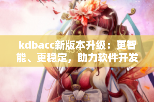 kdbacc新版本升級：更智能、更穩(wěn)定，助力軟件開發(fā)