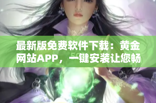 最新版免費(fèi)軟件下載：黃金網(wǎng)站APP，一鍵安裝讓您暢享安全便捷的上網(wǎng)之旅