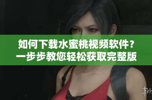 如何下載水蜜桃視頻軟件？一步步教您輕松獲取完整版軟件