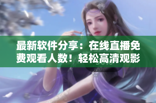 最新軟件分享：在線直播免費(fèi)觀看人數(shù)！輕松高清觀影體驗(yàn)！