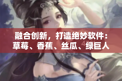 融合創(chuàng)新，打造絕妙軟件：草莓、香蕉、絲瓜、綠巨人、秋6元素完美結(jié)合