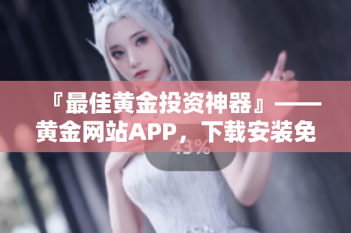 『最佳黃金投資神器』——黃金網(wǎng)站APP，下載安裝免費(fèi)版！