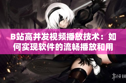 B站高并發(fā)視頻播放技術(shù)：如何實現(xiàn)軟件的流暢播放和用戶體驗