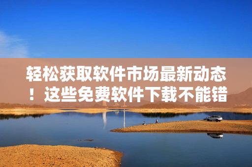 輕松獲取軟件市場(chǎng)最新動(dòng)態(tài)！這些免費(fèi)軟件下載不能錯(cuò)過(guò)