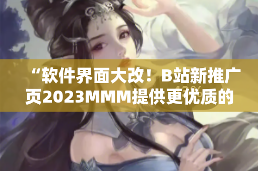 “軟件界面大改！B站新推廣頁(yè)2023MMM提供更優(yōu)質(zhì)的用戶(hù)體驗(yàn)”