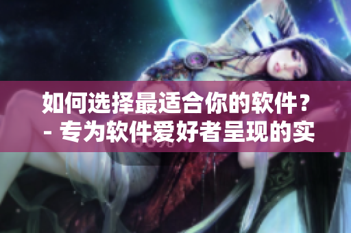 如何選擇最適合你的軟件？ - 專為軟件愛好者呈現(xiàn)的實(shí)用指南！