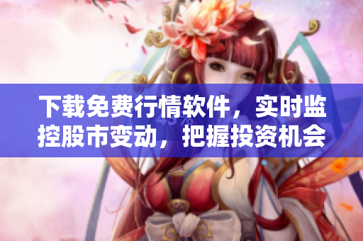 下載免費(fèi)行情軟件，實(shí)時(shí)監(jiān)控股市變動(dòng)，把握投資機(jī)會(huì)！-35