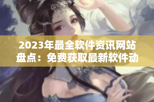 2023年最全軟件資訊網(wǎng)站盤點(diǎn)：免費(fèi)獲取最新軟件動(dòng)態(tài)、技巧與評(píng)測(cè)！