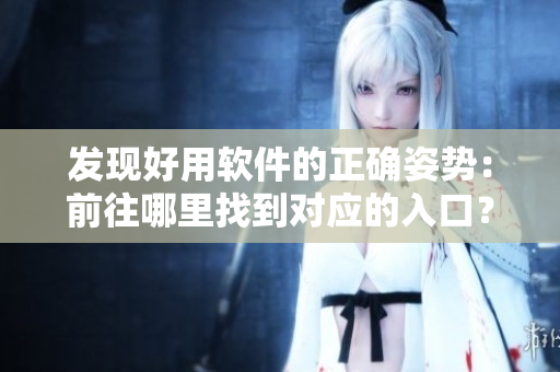 發(fā)現(xiàn)好用軟件的正確姿勢：前往哪里找到對應(yīng)的入口？