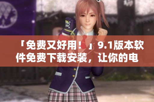 「免費(fèi)又好用！」9.1版本軟件免費(fèi)下載安裝，讓你的電腦更高效！