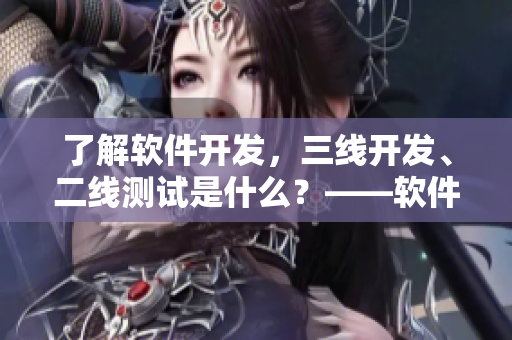 了解軟件開發(fā)，三線開發(fā)、二線測試是什么？——軟件開發(fā)中的崗位解析