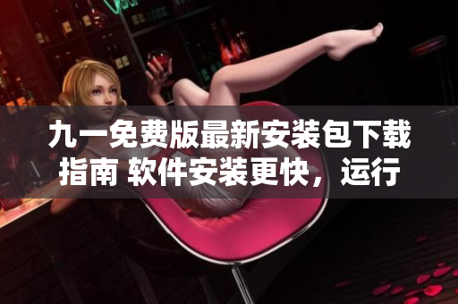 九一免費版最新安裝包下載指南 軟件安裝更快，運行更穩(wěn)定！