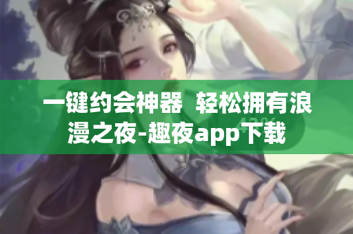 一鍵約會神器  輕松擁有浪漫之夜-趣夜app下載