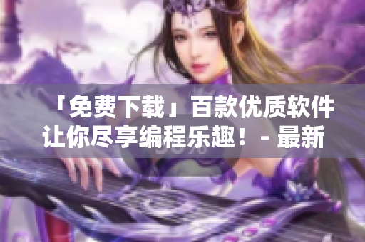 「免費(fèi)下載」百款優(yōu)質(zhì)軟件讓你盡享編程樂趣！- 最新補(bǔ)給清單