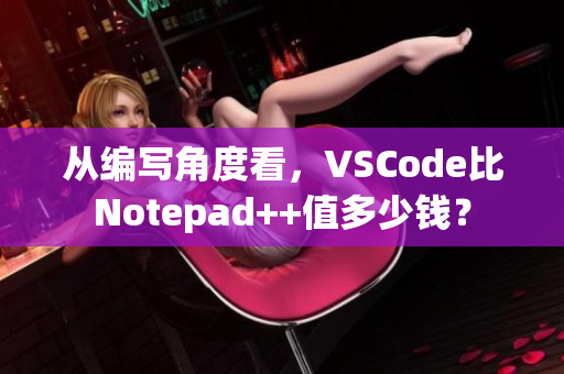 從編寫(xiě)角度看，VSCode比Notepad++值多少錢(qián)？