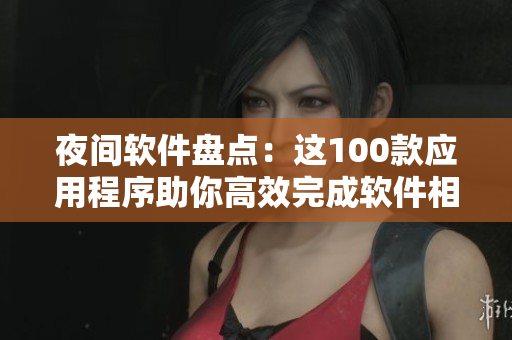 夜間軟件盤點(diǎn)：這100款應(yīng)用程序助你高效完成軟件相關(guān)工作！