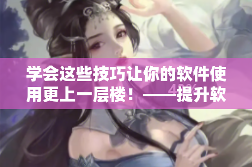 學會這些技巧讓你的軟件使用更上一層樓！——提升軟件運用技巧的7種方法