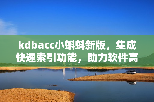 kdbacc小蝌蚪新版，集成快速索引功能，助力軟件高效開發(fā)
