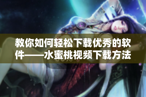 教你如何輕松下載優(yōu)秀的軟件——水蜜桃視頻下載方法詳解！
