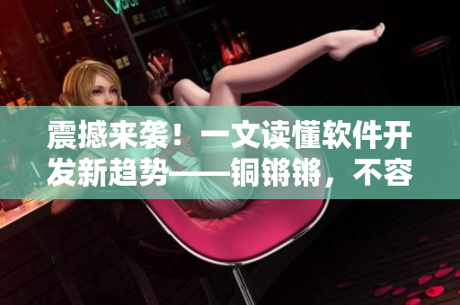 震撼來(lái)襲！一文讀懂軟件開(kāi)發(fā)新趨勢(shì)——銅鏘鏘，不容錯(cuò)過(guò)！