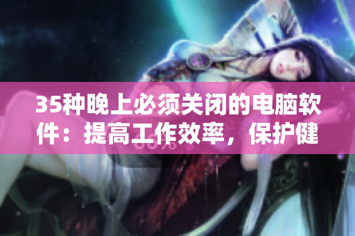 35種晚上必須關(guān)閉的電腦軟件：提高工作效率，保護(hù)健康！
