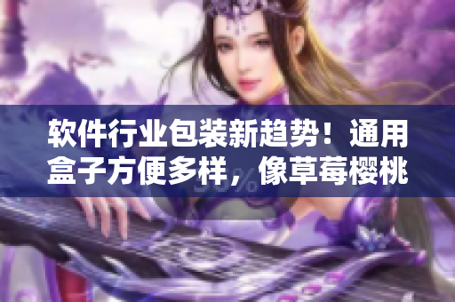 軟件行業(yè)包裝新趨勢！通用盒子方便多樣，像草莓櫻桃西瓜榴蓮一樣令人驚艷！