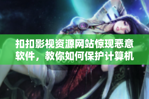 扣扣影視資源網(wǎng)站驚現(xiàn)惡意軟件，教你如何保護(hù)計(jì)算機(jī)安全