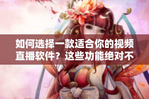 如何選擇一款適合你的視頻直播軟件？這些功能絕對不能少！