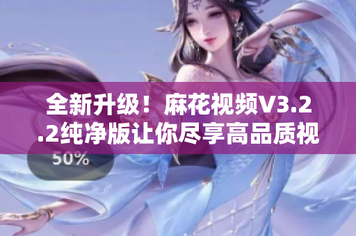 全新升級(jí)！麻花視頻V3.2.2純凈版讓你盡享高品質(zhì)視聽享受