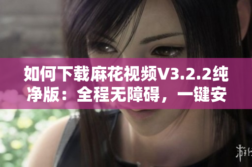 如何下載麻花視頻V3.2.2純凈版：全程無障礙，一鍵安裝！