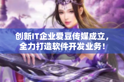 創(chuàng)新IT企業(yè)愛豆傳媒成立，全力打造軟件開發(fā)業(yè)務(wù)！