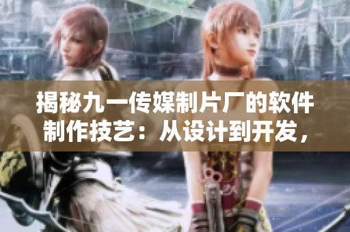 揭秘九一傳媒制片廠的軟件制作技藝：從設(shè)計(jì)到開發(fā)，完美呈現(xiàn)
