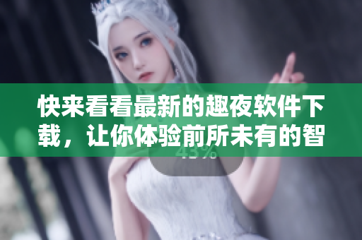 快來看看最新的趣夜軟件下載，讓你體驗(yàn)前所未有的智能生活！