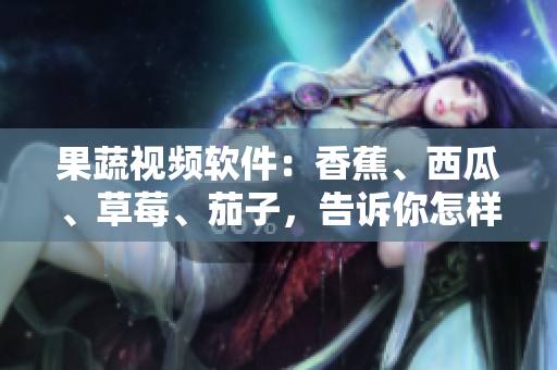 果蔬視頻軟件：香蕉、西瓜、草莓、茄子，告訴你怎樣做！
