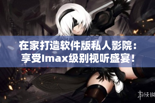在家打造軟件版私人影院：享受Imax級(jí)別視聽(tīng)盛宴！