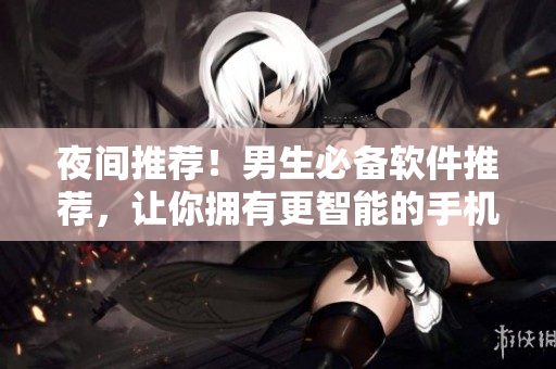 夜間推薦！男生必備軟件推薦，讓你擁有更智能的手機(jī)生活