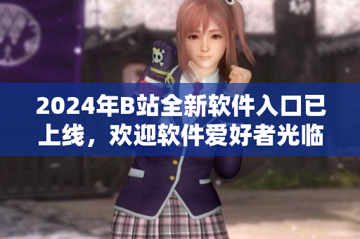 2024年B站全新軟件入口已上線，歡迎軟件愛好者光臨體驗(yàn)！