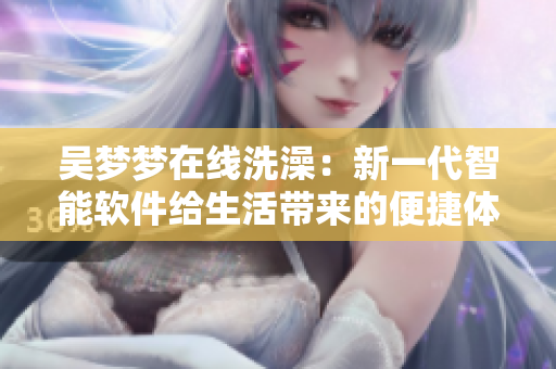 吳夢(mèng)夢(mèng)在線洗澡：新一代智能軟件給生活帶來的便捷體驗(yàn)