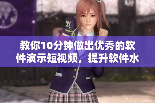 教你10分鐘做出優(yōu)秀的軟件演示短視頻，提升軟件水平和銷售轉(zhuǎn)化率！