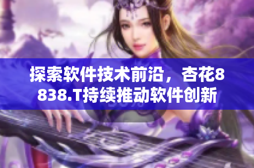 探索軟件技術(shù)前沿，杏花8838.T持續(xù)推動(dòng)軟件創(chuàng)新